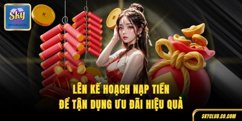 Lên kế hoạch nạp tiền để tận dụng ưu đãi hiệu quả