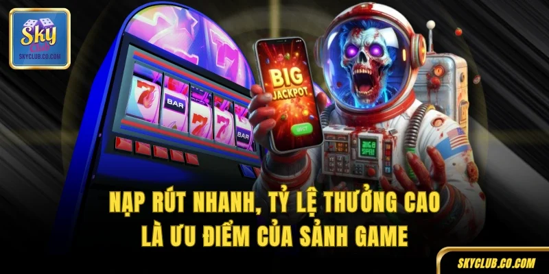 Nạp rút nhanh, tỷ lệ thưởng cao là ưu điểm của sảnh game