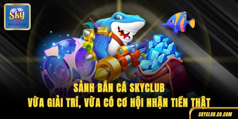 Sảnh bắn cá SKYCLUB vừa giải trí, vừa có cơ hội nhận tiền thật