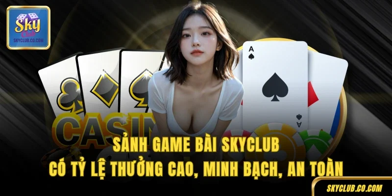 Sảnh game bài SKYCLUB có tỷ lệ thưởng cao, minh bạch, an toàn